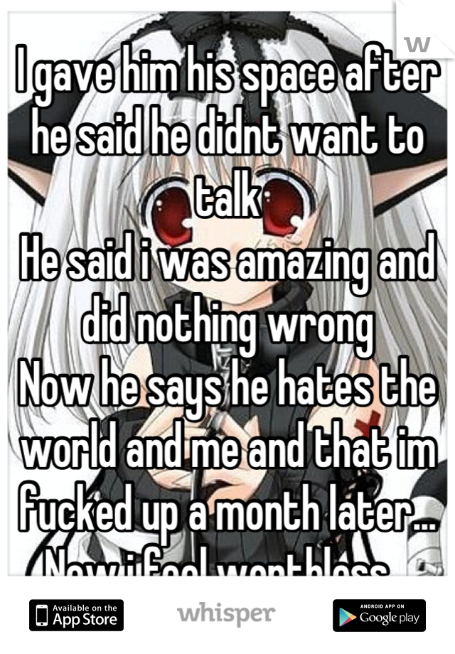 I gave him his space after he said he didnt want to talk
He said i was amazing and did nothing wrong
Now he says he hates the world and me and that im fucked up a month later...
Now i feel worthless...