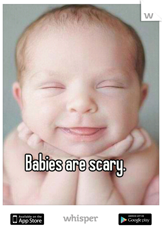 Babies are scary.