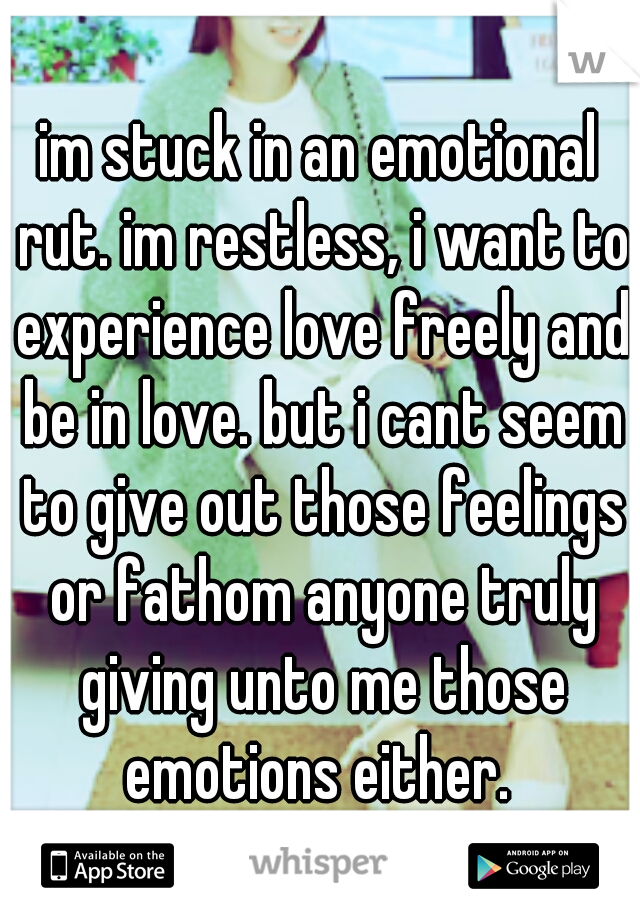 im stuck in an emotional rut. im restless, i want to experience love freely and be in love. but i cant seem to give out those feelings or fathom anyone truly giving unto me those emotions either. 