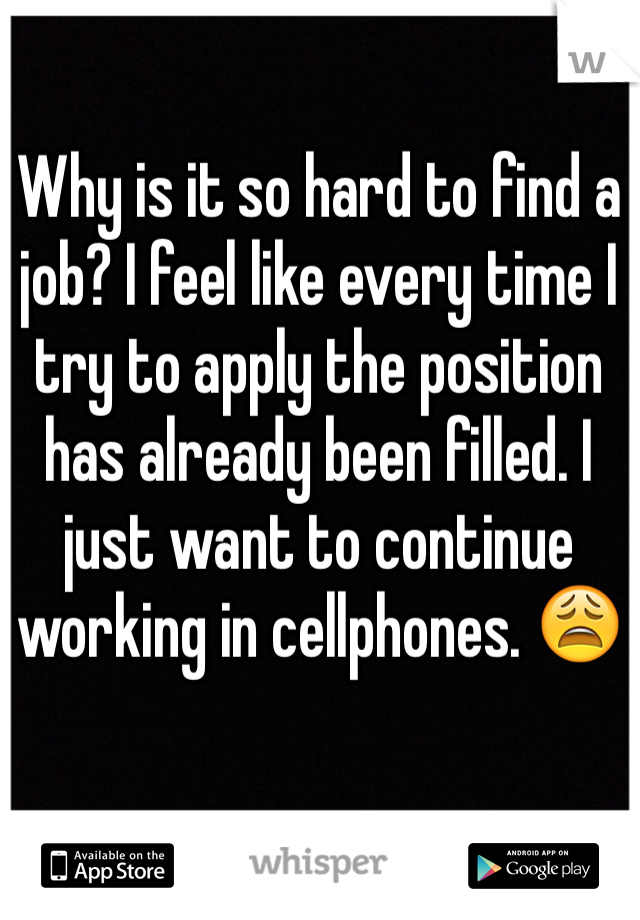 Why is it so hard to find a job? I feel like every time I try to apply the position has already been filled. I just want to continue working in cellphones. 😩
