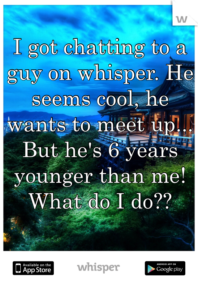 I got chatting to a guy on whisper. He seems cool, he wants to meet up... But he's 6 years younger than me! What do I do??