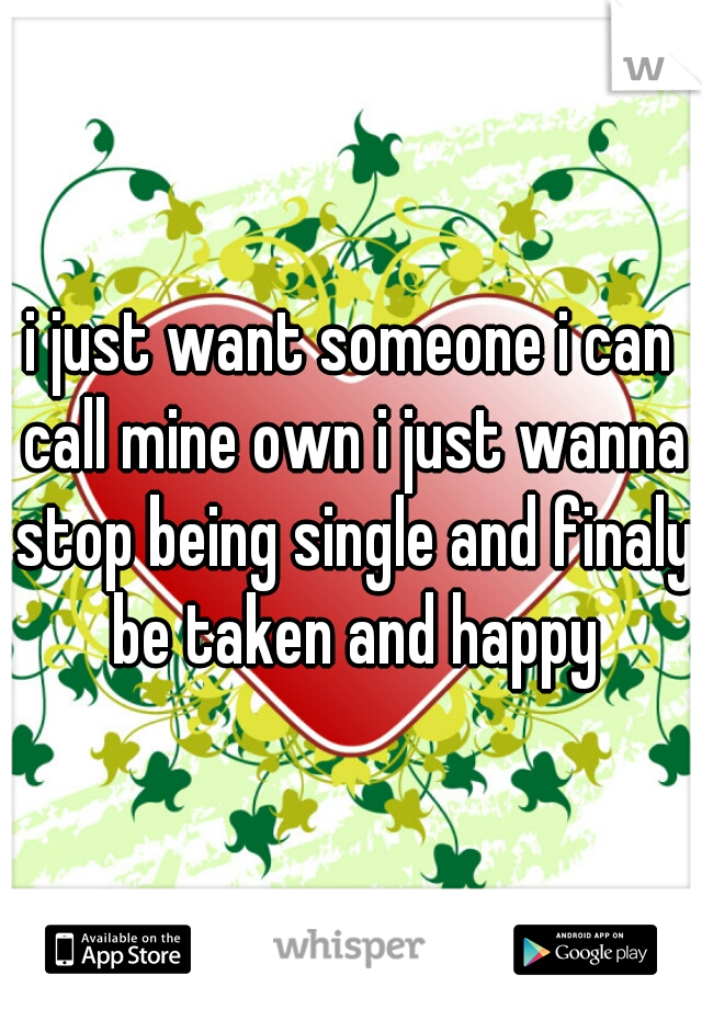 i just want someone i can call mine own i just wanna stop being single and finaly be taken and happy
