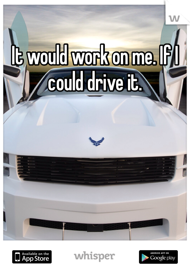 It would work on me. If I could drive it.