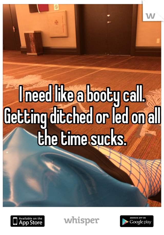 I need like a booty call. Getting ditched or led on all the time sucks. 