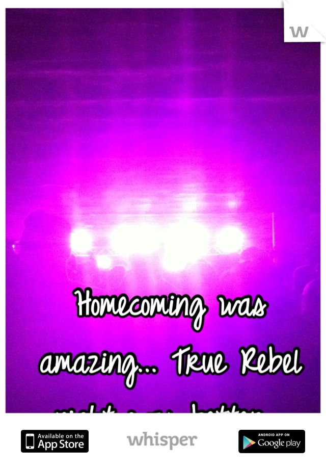 Homecoming was amazing... True Rebel night was better... 