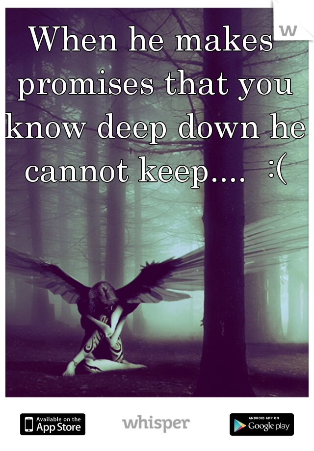 When he makes promises that you know deep down he cannot keep....  :(