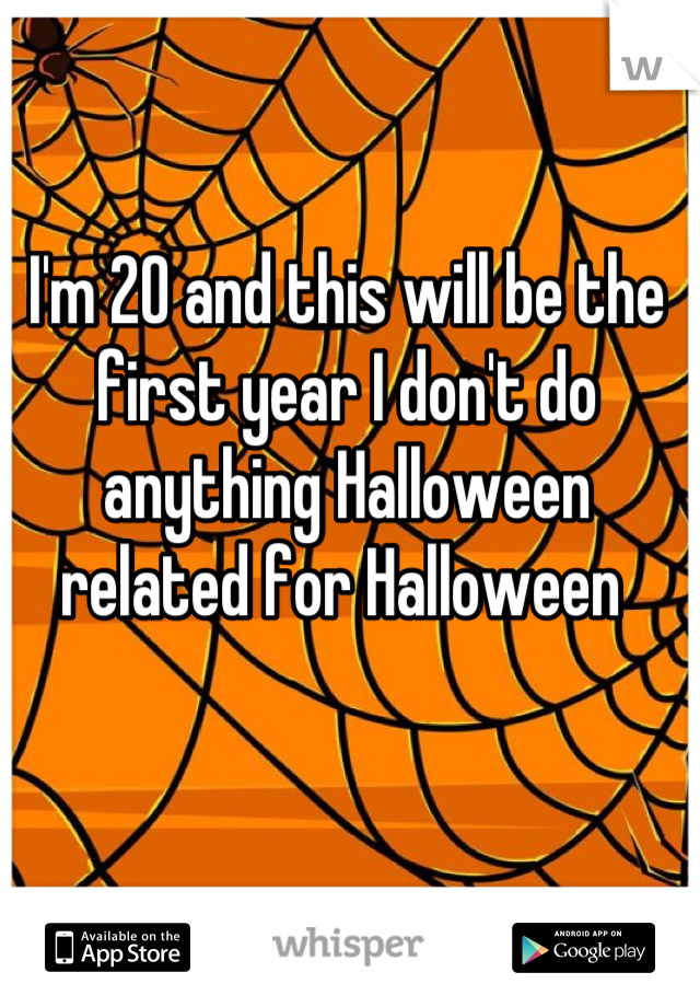 I'm 20 and this will be the first year I don't do anything Halloween related for Halloween 