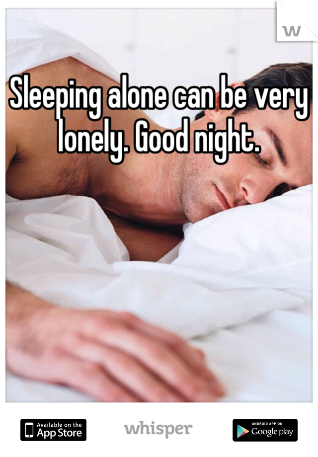 Sleeping alone can be very lonely. Good night. 