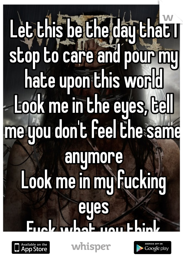 Let this be the day that I stop to care and pour my hate upon this world
Look me in the eyes, tell me you don't feel the same anymore
Look me in my fucking eyes
Fuck what you think