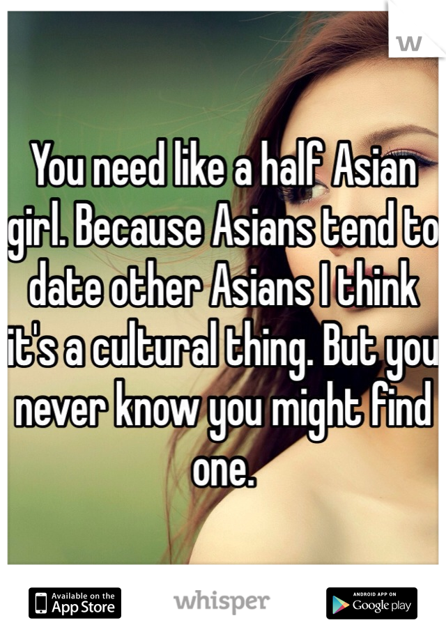 You need like a half Asian girl. Because Asians tend to date other Asians I think it's a cultural thing. But you never know you might find one. 