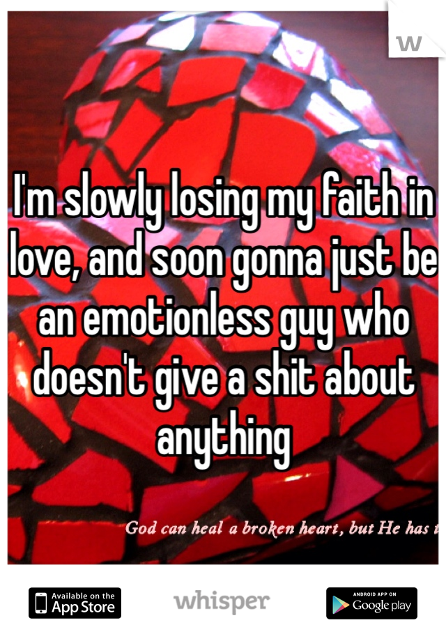 I'm slowly losing my faith in love, and soon gonna just be an emotionless guy who doesn't give a shit about anything