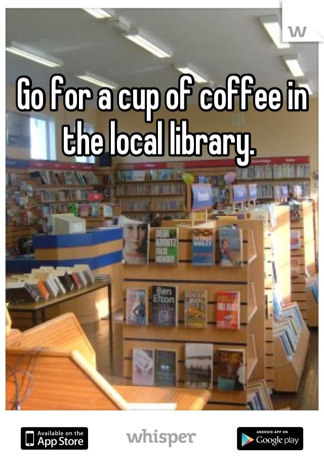 Go for a cup of coffee in the local library. 