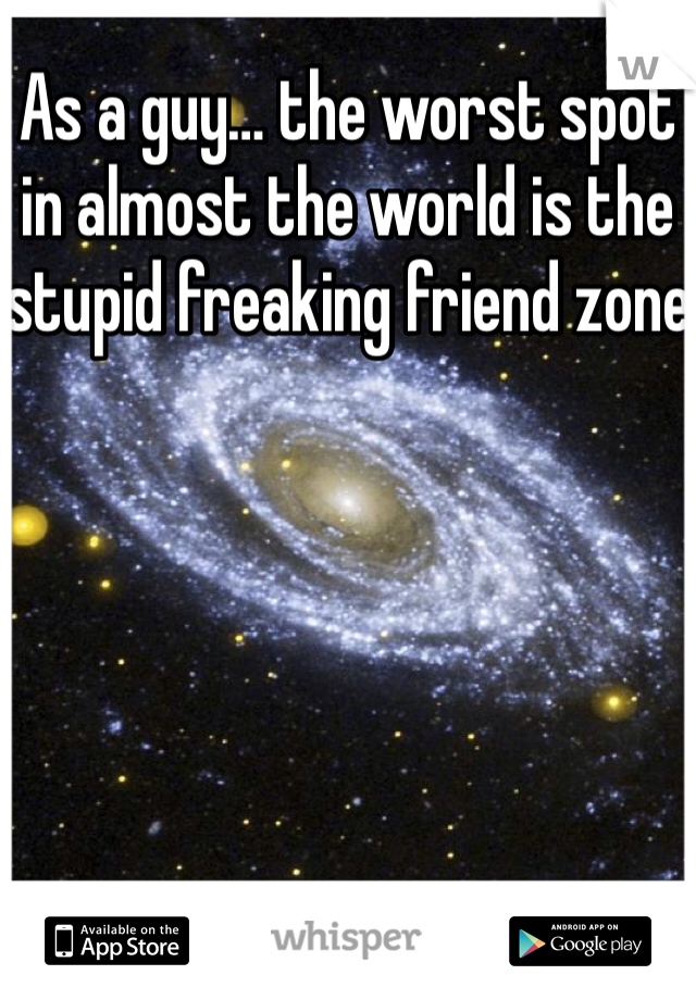 As a guy… the worst spot in almost the world is the stupid freaking friend zone
