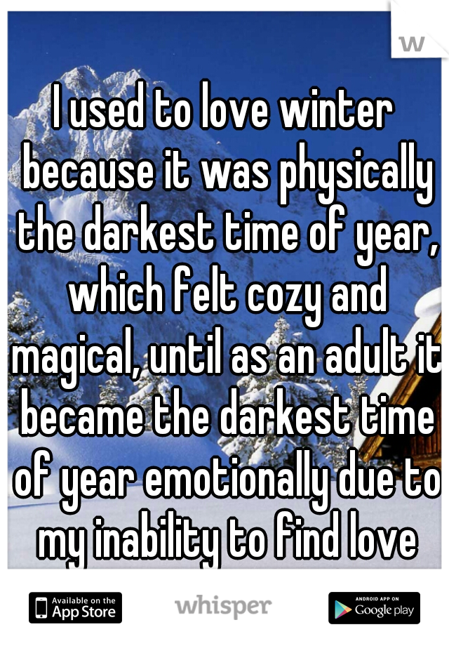 I used to love winter because it was physically the darkest time of year, which felt cozy and magical, until as an adult it became the darkest time of year emotionally due to my inability to find love