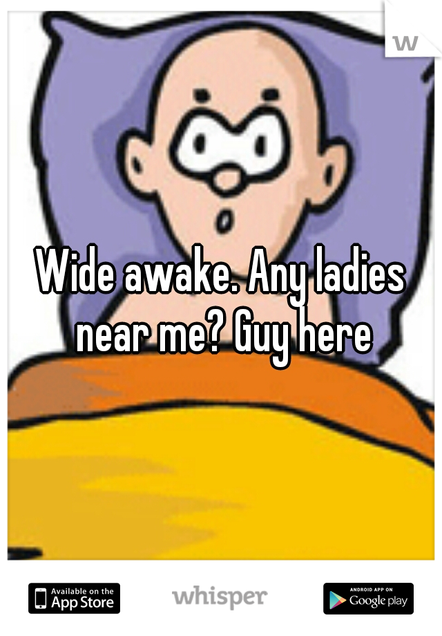 Wide awake. Any ladies near me? Guy here