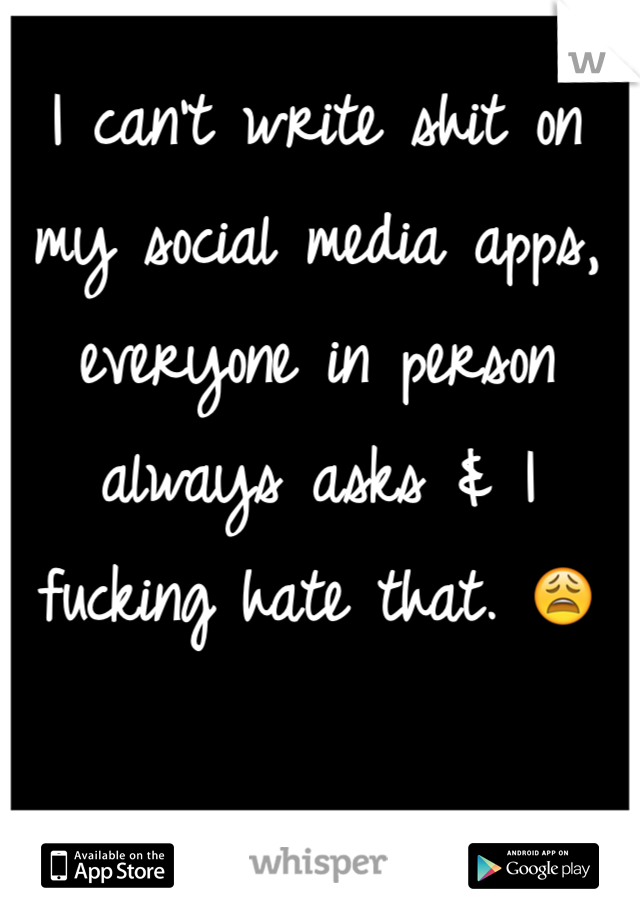 I can't write shit on my social media apps, everyone in person always asks & I fucking hate that. 😩