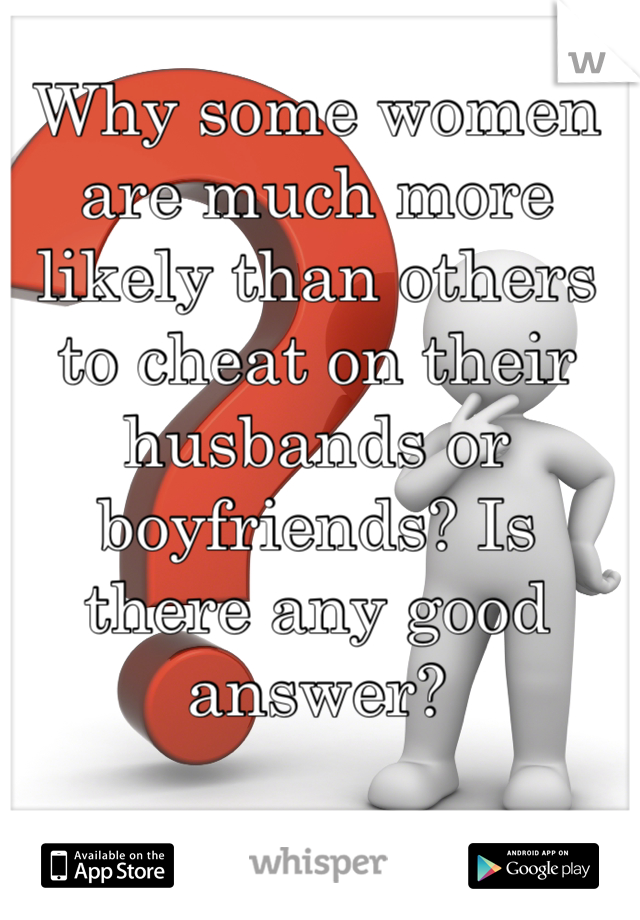 Why some women are much more likely than others to cheat on their husbands or boyfriends? Is there any good answer? 
