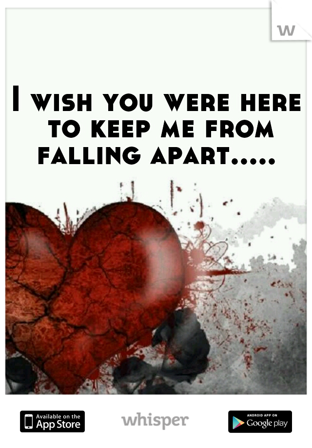 I wish you were here to keep me from falling apart..... 