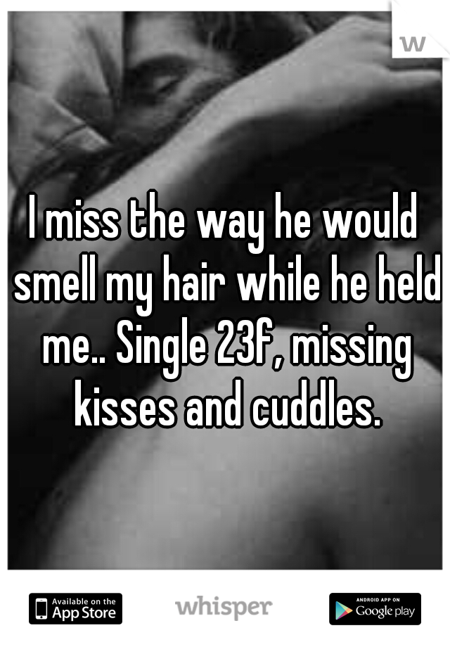 I miss the way he would smell my hair while he held me.. Single 23f, missing kisses and cuddles.