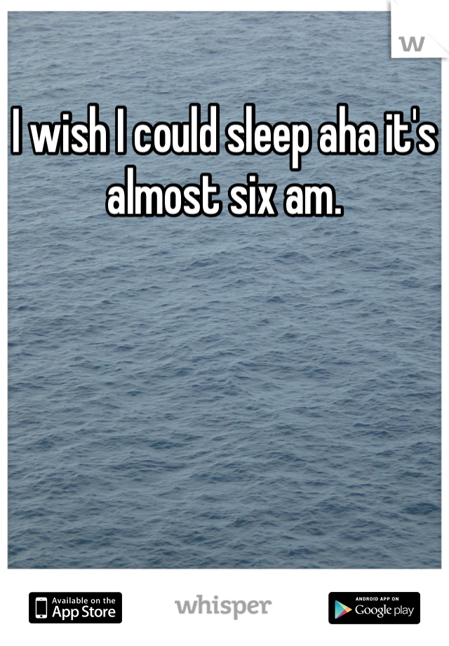 I wish I could sleep aha it's almost six am. 