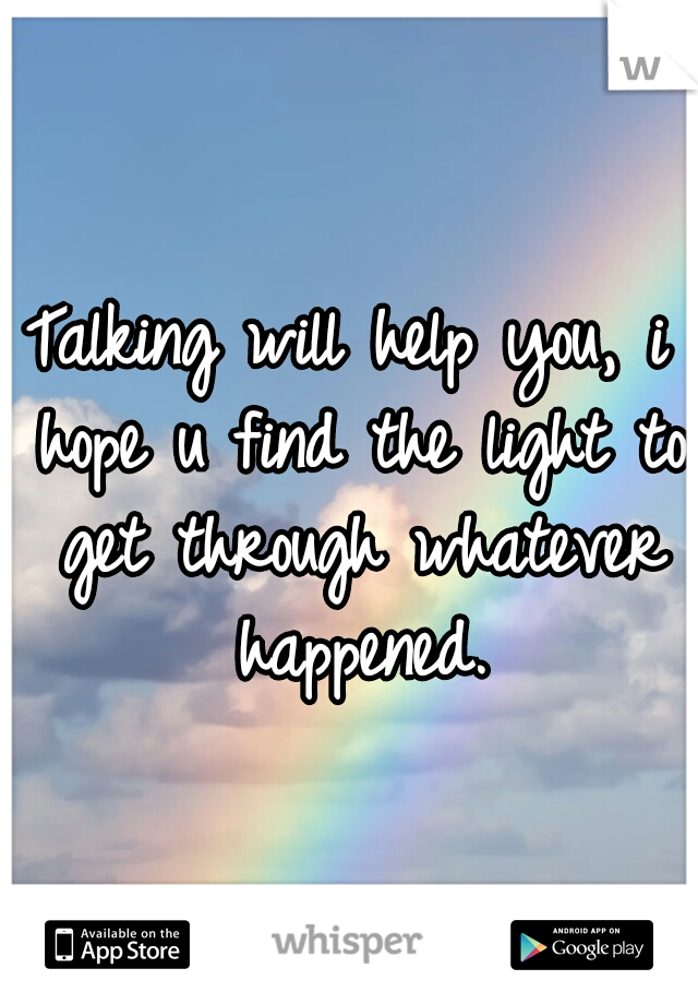Talking will help you, i hope u find the light to get through whatever happened.