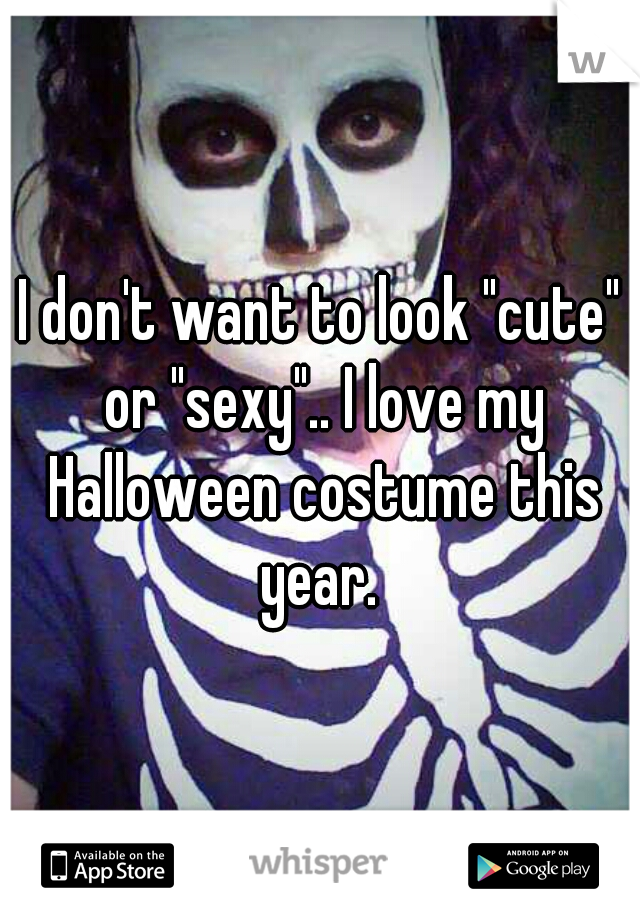 I don't want to look "cute" or "sexy".. I love my Halloween costume this year. 