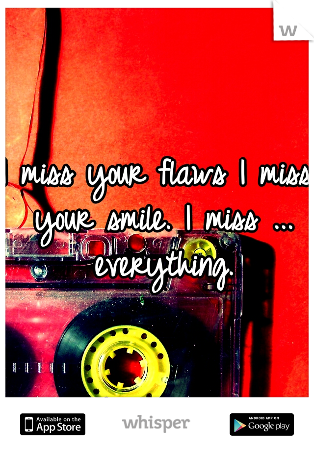 I miss your flaws I miss your smile. I miss ... everything.