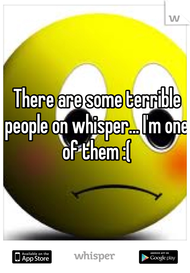There are some terrible people on whisper... I'm one of them :(