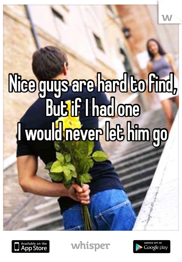 Nice guys are hard to find, 
But if I had one 
I would never let him go