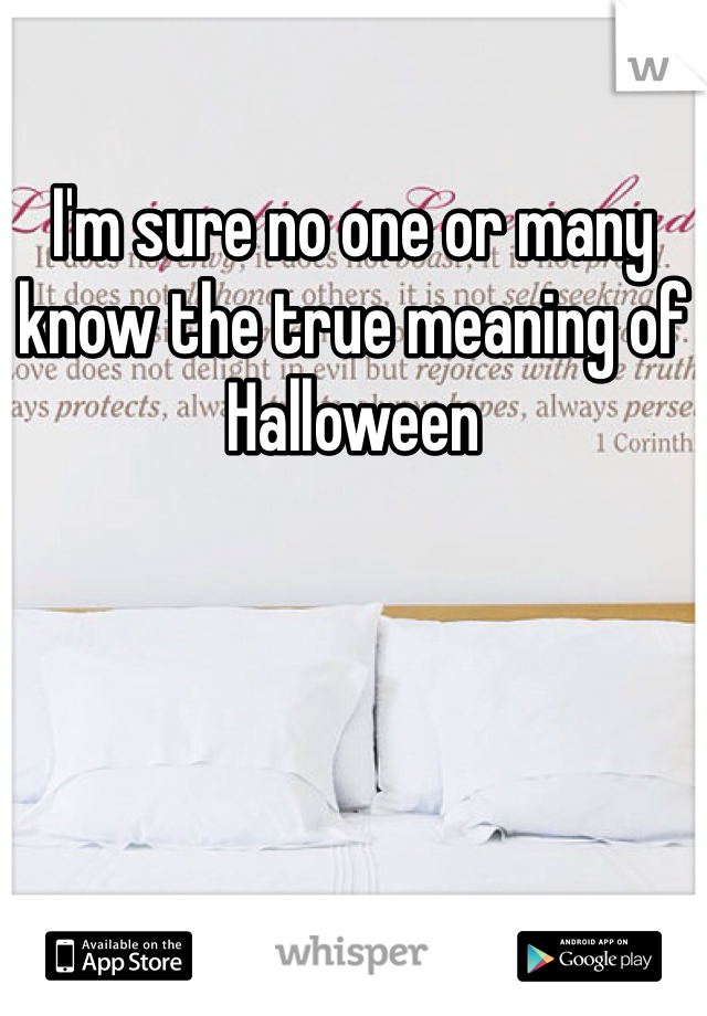 I'm sure no one or many know the true meaning of Halloween 