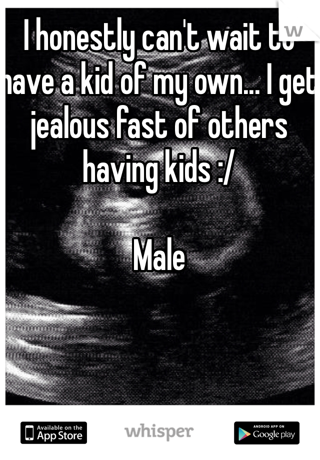 I honestly can't wait to have a kid of my own... I get jealous fast of others having kids :/

Male