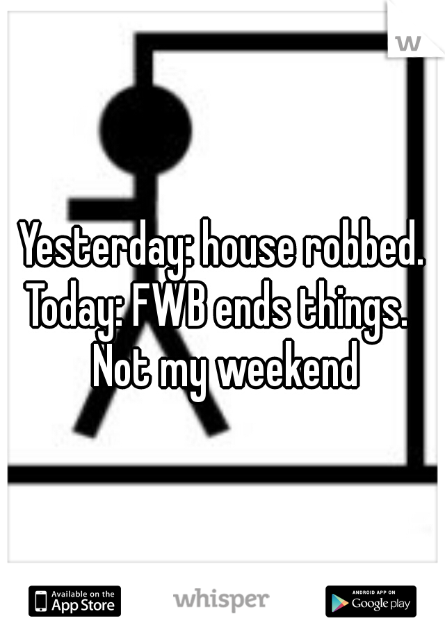 Yesterday: house robbed. Today: FWB ends things.   Not my weekend