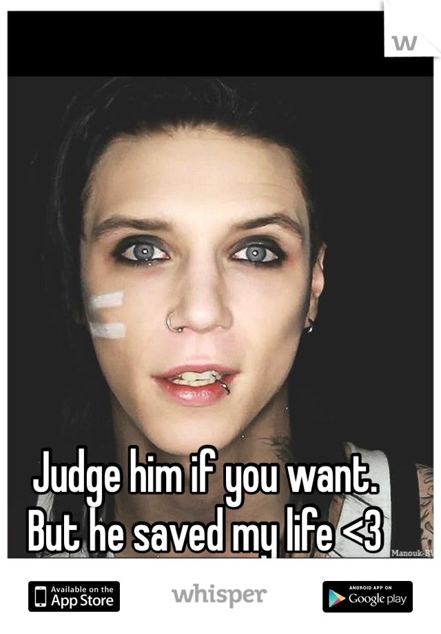 Judge him if you want. 
But he saved my life <3
