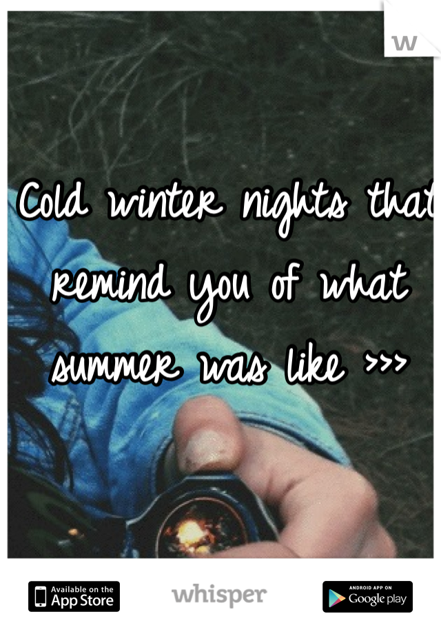 Cold winter nights that remind you of what summer was like >>>