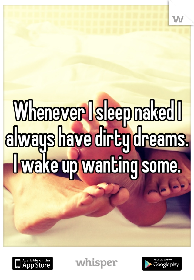 Whenever I sleep naked I always have dirty dreams. I wake up wanting some.