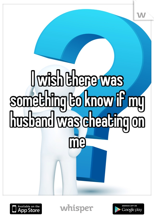 I wish there was something to know if my husband was cheating on me