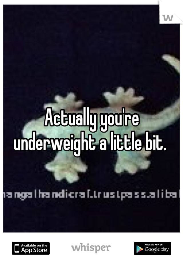 Actually you're underweight a little bit. 