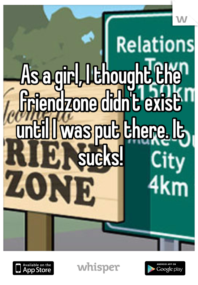 As a girl, I thought the friendzone didn't exist until I was put there. It sucks!