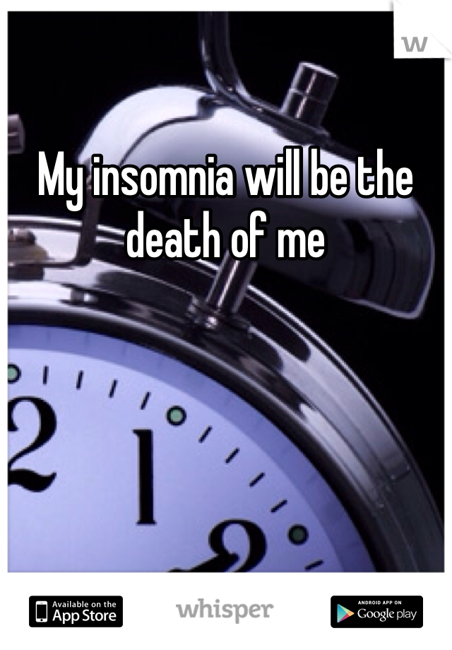 My insomnia will be the death of me 

