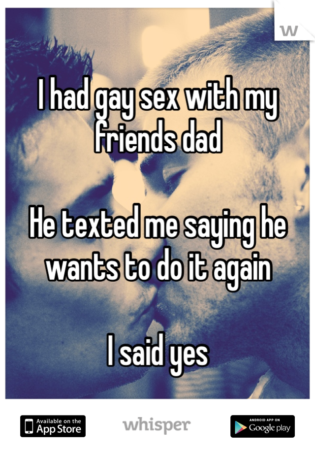 I had gay sex with my friends dad

He texted me saying he wants to do it again 

I said yes