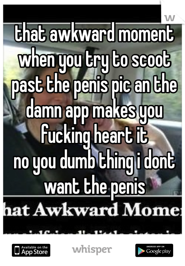 that awkward moment when you try to scoot past the penis pic an the damn app makes you fucking heart it
no you dumb thing i dont want the penis
