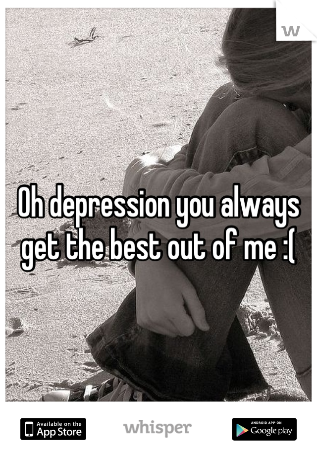 Oh depression you always get the best out of me :(