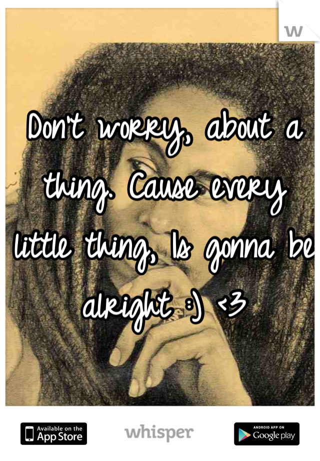 Don't worry, about a thing. Cause every little thing, Is gonna be alright :) <3