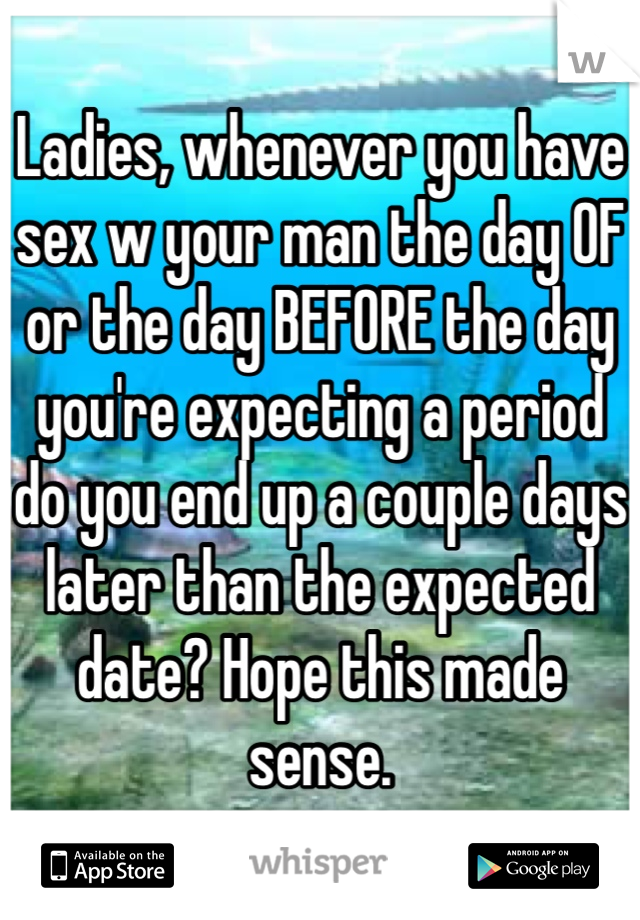Ladies, whenever you have sex w your man the day OF or the day BEFORE the day you're expecting a period do you end up a couple days later than the expected date? Hope this made sense.