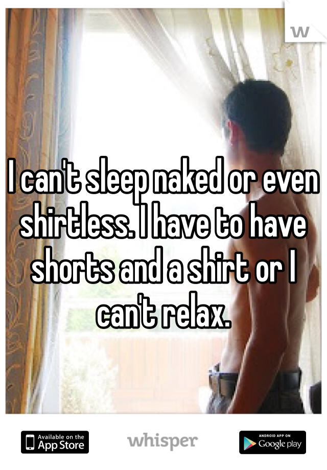 I can't sleep naked or even shirtless. I have to have shorts and a shirt or I can't relax.
