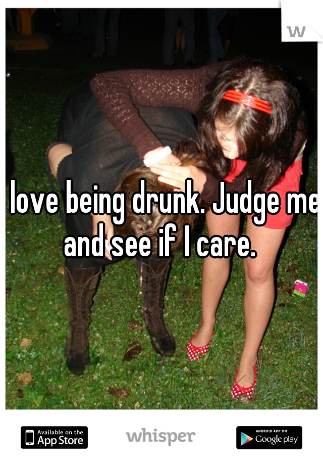 I love being drunk. Judge me and see if I care. 
