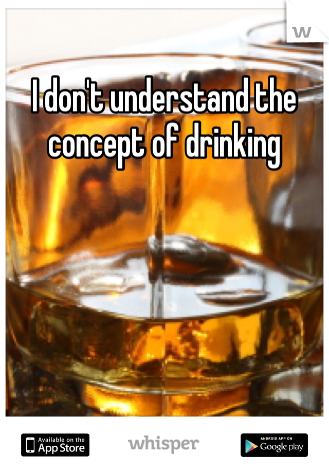 I don't understand the concept of drinking 