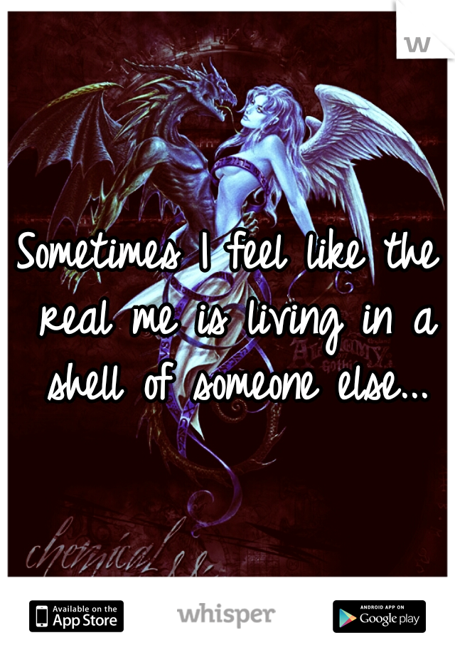 Sometimes I feel like the real me is living in a shell of someone else...