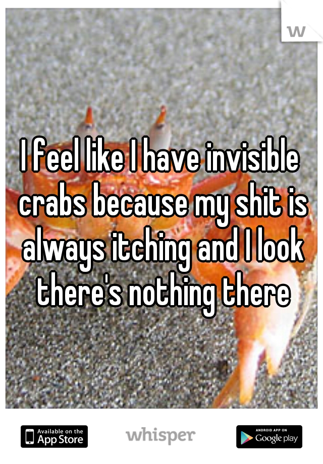 I feel like I have invisible crabs because my shit is always itching and I look there's nothing there