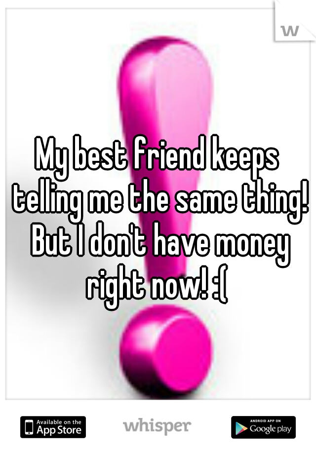 My best friend keeps telling me the same thing! But I don't have money right now! :( 